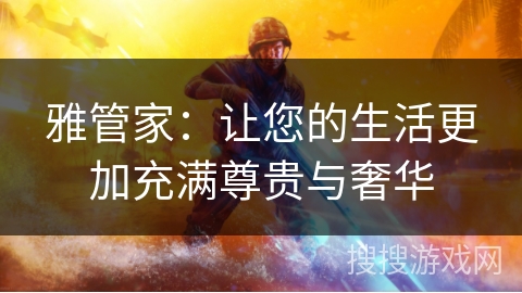 雅管家:让您的生活更加充满尊贵与奢华 雅管家:让您的生活更加充满尊贵与奢华