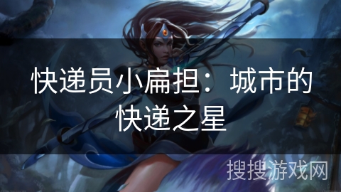 快递员小扁担：城市的快递之星