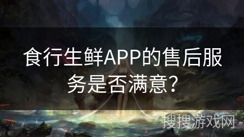 食行生鲜APP的售后服务是否满意? 食行生鲜APP的售后服务是否满意?