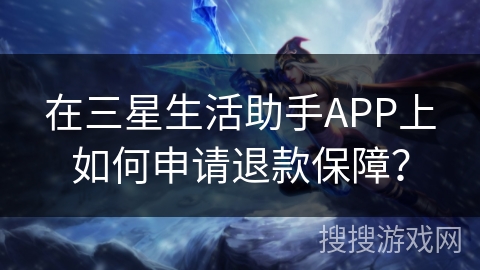 在三星生活助手APP上如何申请退款保障? 在三星生活助手APP上如何申请退款保障?