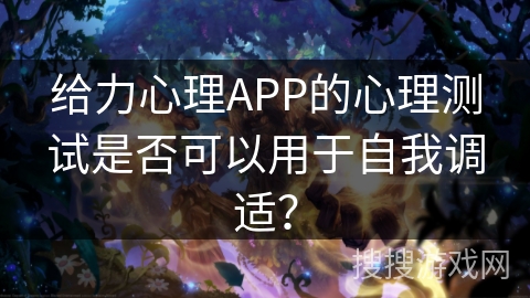 给力心理APP的心理测试是否可以用于自我调适？