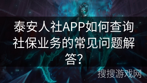 泰安人社APP如何查询社保业务的常见问题解答？