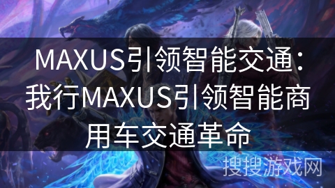 MAXUS引领智能交通：我行MAXUS引领智能商用车交通革命