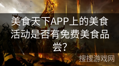 美食天下APP上的美食活动是否有免费美食品尝？