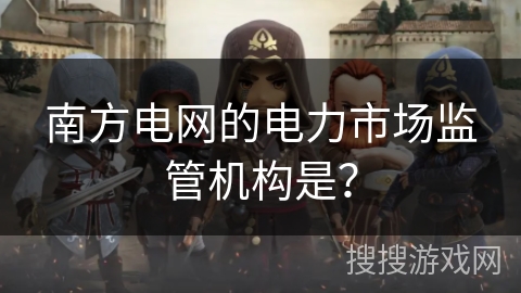南方电网的电力市场监管机构是？