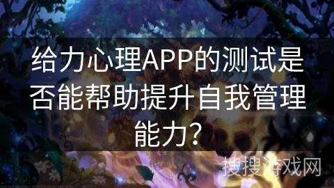 给力心理APP的测试是否能帮助提升自我管理能力？
