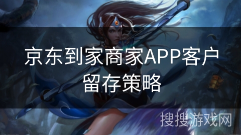 京东到家商家APP客户留存策略 京东到家商家APP客户留存策略