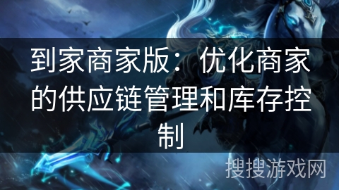 到家商家版：优化商家的供应链管理和库存控制