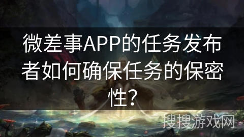 微差事APP的任务发布者如何确保任务的保密性？