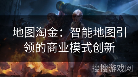 地图淘金：智能地图引领的商业模式创新