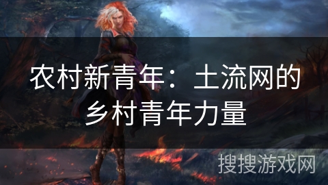农村新青年:土流网的乡村青年力量 农村新青年:土流网的乡村青年力量