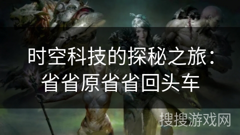 时空科技的探秘之旅:省省原省省回头车 时空科技的探秘之旅:省省原省省回头车
