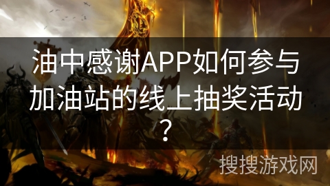 油中感谢APP如何参与加油站的线上抽奖活动? 油中感谢APP如何参与加油站的线上抽奖活动?