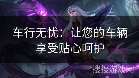 车行无忧：让您的车辆享受贴心呵护