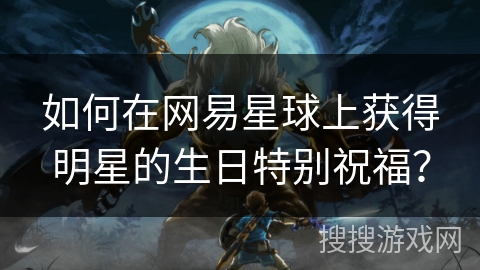如何在网易星球上获得明星的生日特别祝福？