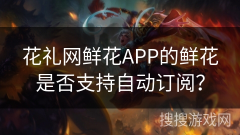 花礼网鲜花APP的鲜花是否支持自动订阅？
