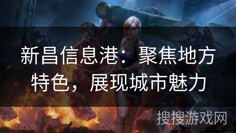 新昌信息港：聚焦地方特色，展现城市魅力