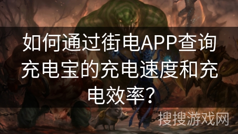 如何通过街电APP查询充电宝的充电速度和充电效率？