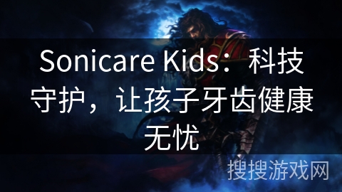 Sonicare Kids：科技守护，让孩子牙齿健康无忧