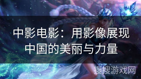 中影电影：用影像展现中国的美丽与力量