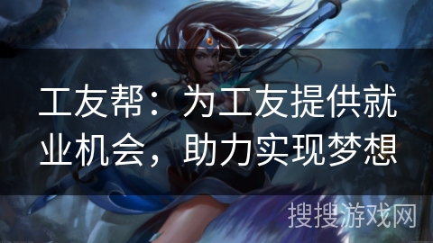 工友帮：为工友提供就业机会，助力实现梦想