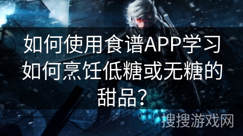 如何使用食谱APP学习如何烹饪低糖或无糖的甜品？