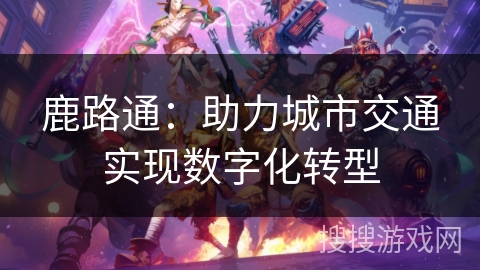 鹿路通：助力城市交通实现数字化转型