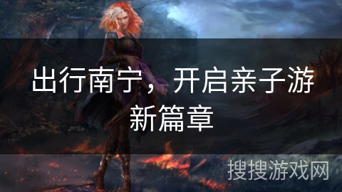 出行南宁，开启亲子游新篇章