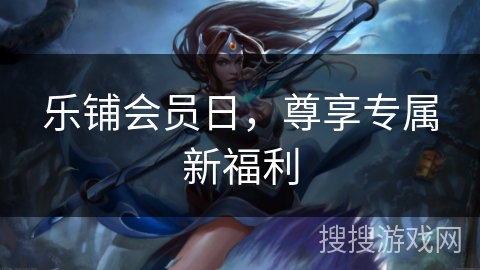 乐铺会员日,尊享专属新福利 乐铺会员日,尊享专属新福利