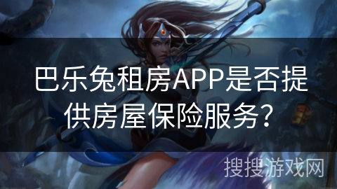 巴乐兔租房APP是否提供房屋保险服务? 巴乐兔租房APP是否提供房屋保险服务?