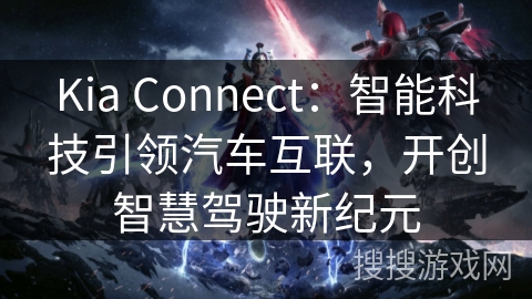 Kia Connect：智能科技引领汽车互联，开创智慧驾驶新纪元