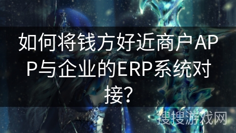 如何将钱方好近商户APP与企业的ERP系统对接？