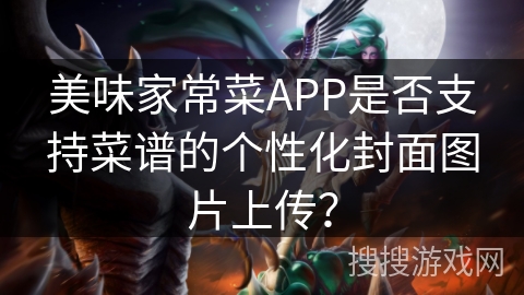 美味家常菜APP是否支持菜谱的个性化封面图片上传? 美味家常菜APP是否支持菜谱的个性化封面图片上传?