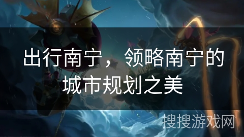 出行南宁，领略南宁的城市规划之美