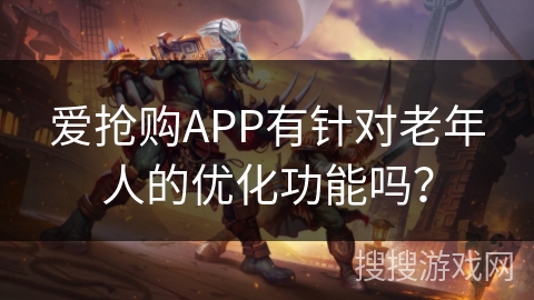 爱抢购APP有针对老年人的优化功能吗？