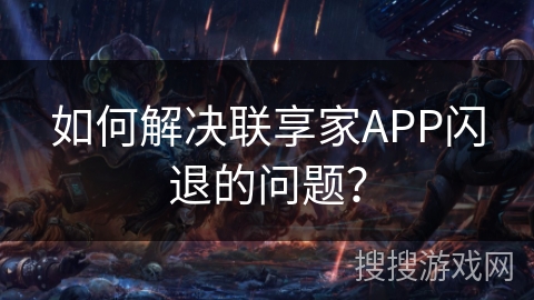 如何解决联享家APP闪退的问题？
