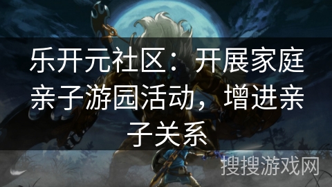 乐开元社区：开展家庭亲子游园活动，增进亲子关系