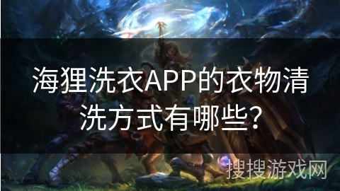海狸洗衣APP的衣物清洗方式有哪些? 海狸洗衣APP的衣物清洗方式有哪些?