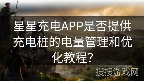星星充电APP是否提供充电桩的电量管理和优化教程? 星星充电APP是否提供充电桩的电量管理和优化教程?