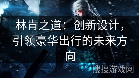 林肯之道：创新设计，引领豪华出行的未来方向