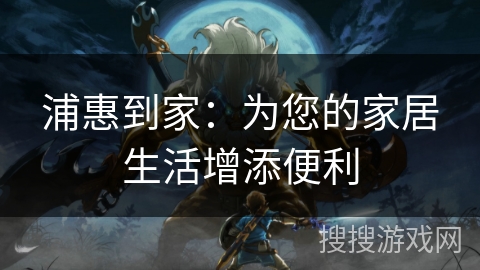 浦惠到家：为您的家居生活增添便利