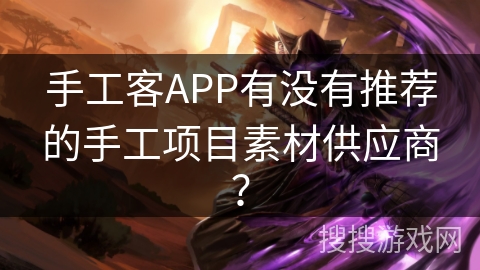 手工客APP有没有推荐的手工项目素材供应商？