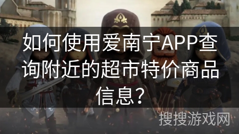 如何使用爱南宁APP查询附近的超市特价商品信息? 如何使用爱南宁APP查询附近的超市特价商品信息?
