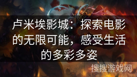 卢米埃影城:探索电影的无限可能,感受生活的多彩多姿 卢米埃影城:探索电影的无限可能,感受生活的多彩多姿