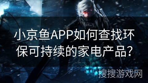 小京鱼APP如何查找环保可持续的家电产品？