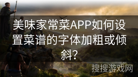 美味家常菜APP如何设置菜谱的字体加粗或倾斜？