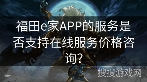 福田e家APP的服务是否支持在线服务价格咨询？