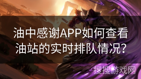 油中感谢APP如何查看油站的实时排队情况？