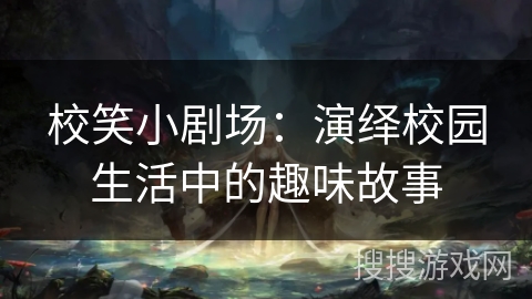 校笑小剧场:演绎校园生活中的趣味故事 校笑小剧场:演绎校园生活中的趣味故事