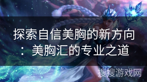 探索自信美胸的新方向：美胸汇的专业之道